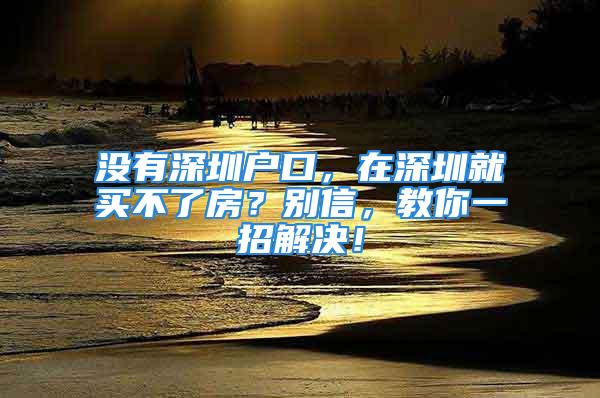 沒有深圳戶口，在深圳就買不了房？別信，教你一招解決！