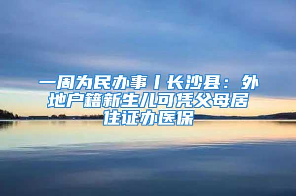 一周為民辦事丨長沙縣：外地戶籍新生兒可憑父母居住證辦醫保