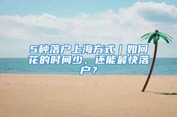 5種落戶上海方式｜如何花的時間少，還能最快落戶？