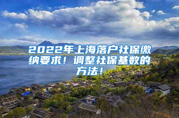 2022年上海落戶社保繳納要求！調整社?；鶖档姆椒?！