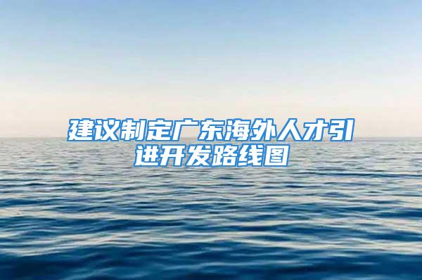 建議制定廣東海外人才引進開發路線圖