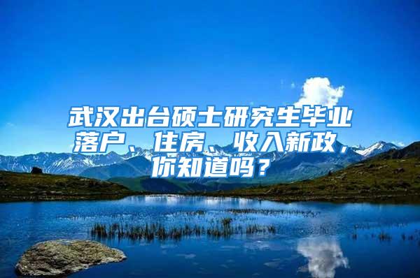 武漢出臺碩士研究生畢業落戶、住房、收入新政，你知道嗎？