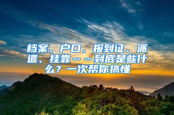 檔案、戶口、報到證、派遣、掛靠……到底是些什么？一次幫你搞懂