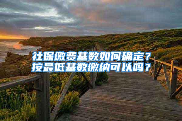 社保繳費基數如何確定？按最低基數繳納可以嗎？