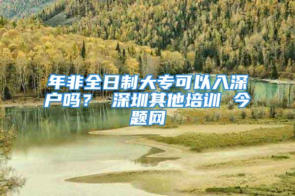 年非全日制大?？梢匀肷顟魡?？ 深圳其他培訓 今題網