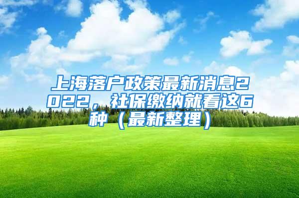 上海落戶政策最新消息2022，社保繳納就看這6種（最新整理）