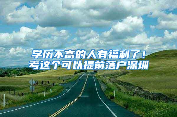 學歷不高的人有福利了！考這個可以提前落戶深圳