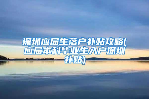 深圳應屆生落戶補貼攻略(應屆本科畢業生入戶深圳補貼)