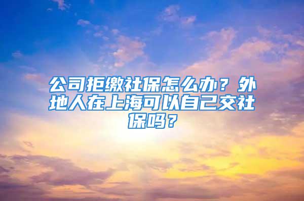 公司拒繳社保怎么辦？外地人在上?？梢宰约航簧绫?？