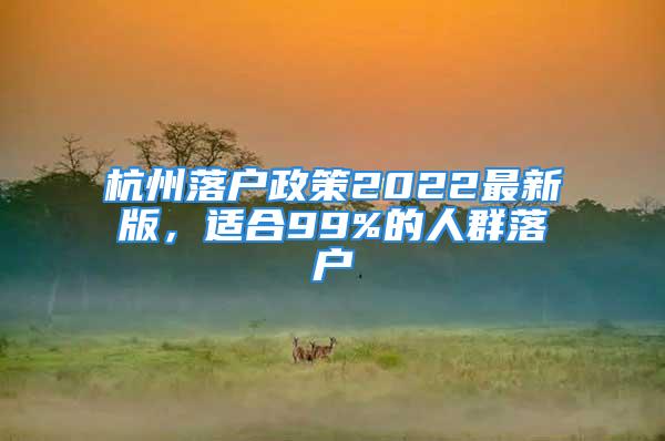 杭州落戶政策2022最新版，適合99%的人群落戶