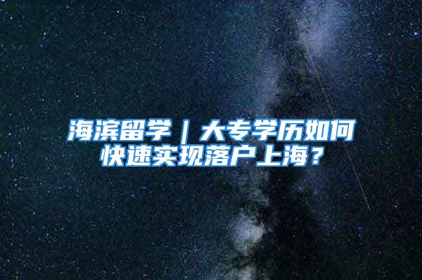 海濱留學｜大專學歷如何快速實現落戶上海？