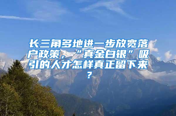 長三角多地進一步放寬落戶政策，“真金白銀”吸引的人才怎樣真正留下來？