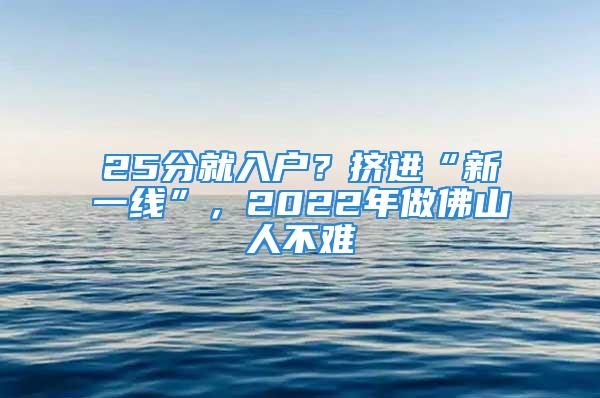 25分就入戶？擠進“新一線”，2022年做佛山人不難