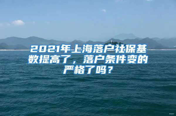 2021年上海落戶社?；鶖堤岣吡?，落戶條件變的嚴格了嗎？