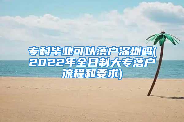 ?？飘厴I可以落戶深圳嗎(2022年全日制大專落戶流程和要求)