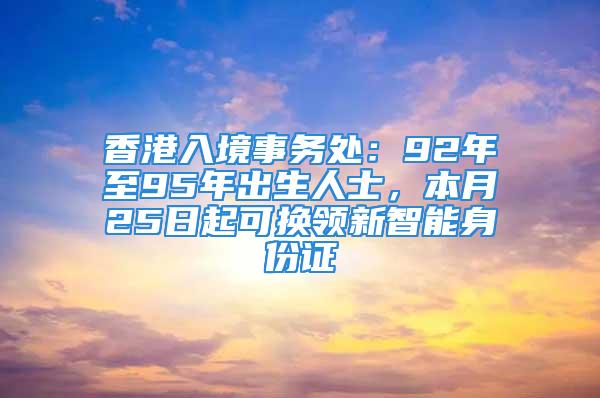 香港入境事務處：92年至95年出生人士，本月25日起可換領新智能身份證