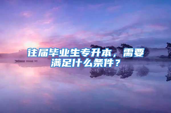 往屆畢業生專升本，需要滿足什么條件？