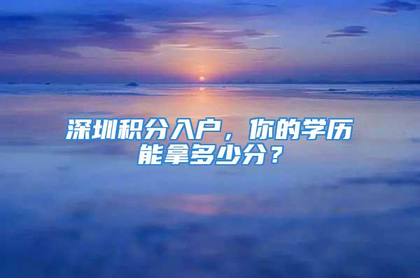 深圳積分入戶，你的學歷能拿多少分？