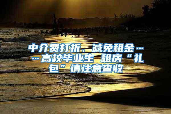 中介費打折、減免租金……高校畢業生 租房“禮包”請注意查收