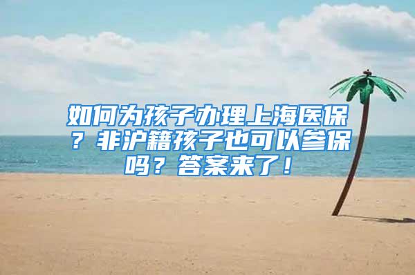 如何為孩子辦理上海醫保？非滬籍孩子也可以參保嗎？答案來了！