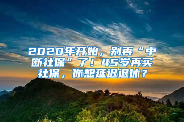 2020年開始，別再“中斷社?！绷?！45歲再買社保，你想延遲退休？