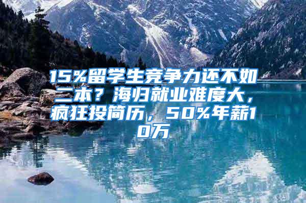 15%留學生競爭力還不如二本？海歸就業難度大，瘋狂投簡歷，50%年薪10萬