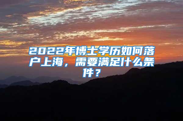 2022年博士學歷如何落戶上海，需要滿足什么條件？