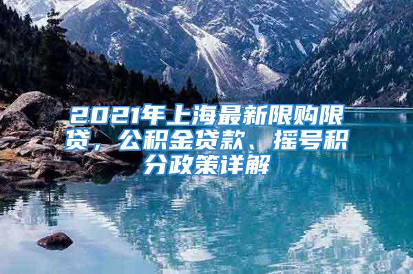 2021年上海最新限購限貸，公積金貸款、搖號積分政策詳解