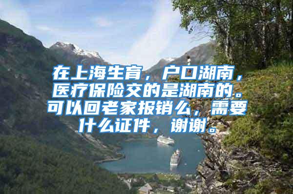 在上海生育，戶口湖南，醫療保險交的是湖南的?？梢曰乩霞覉箐N么，需要什么證件，謝謝。