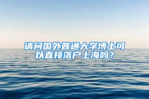 請問國外普通大學博士可以直接落戶上海嗎？