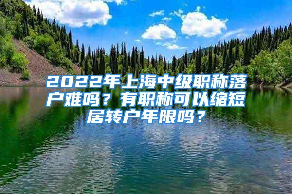 2022年上海中級職稱落戶難嗎？有職稱可以縮短居轉戶年限嗎？