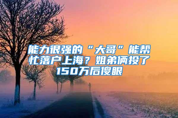 能力很強的“大哥”能幫忙落戶上海？姐弟倆投了150萬后傻眼