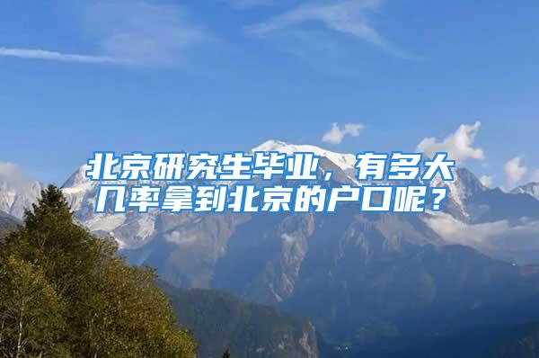 北京研究生畢業，有多大幾率拿到北京的戶口呢？