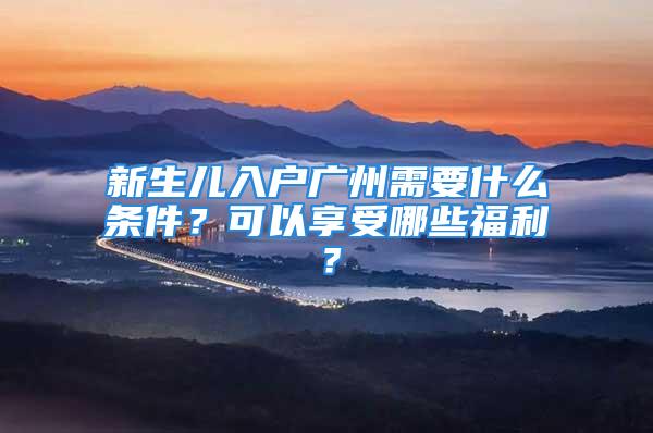 新生兒入戶廣州需要什么條件？可以享受哪些福利？