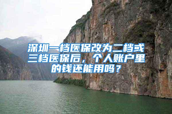 深圳一檔醫保改為二檔或三檔醫保后，個人賬戶里的錢還能用嗎？