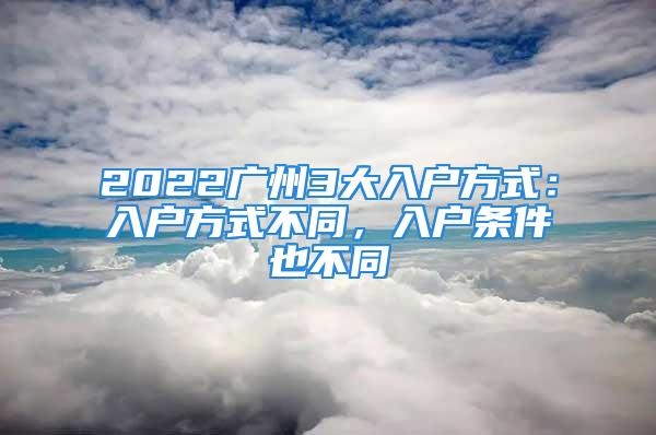 2022廣州3大入戶方式：入戶方式不同，入戶條件也不同