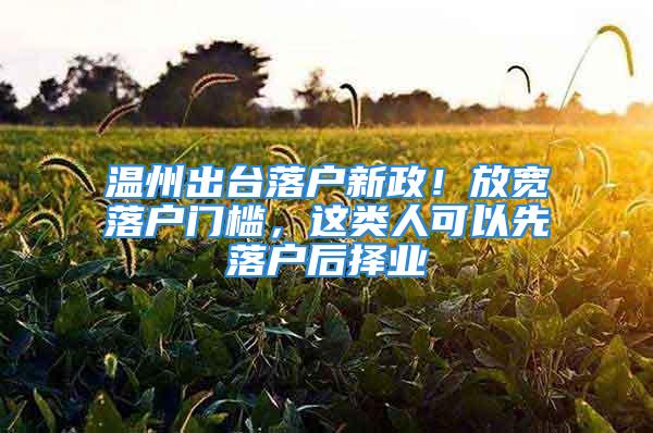 溫州出臺落戶新政！放寬落戶門檻，這類人可以先落戶后擇業