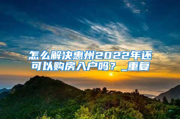 怎么解決惠州2022年還可以購房入戶嗎？_重復