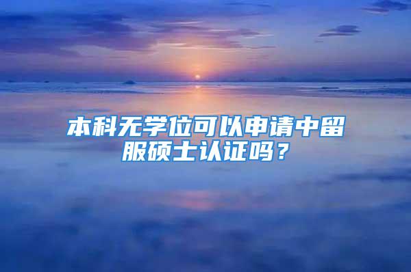 本科無學位可以申請中留服碩士認證嗎？