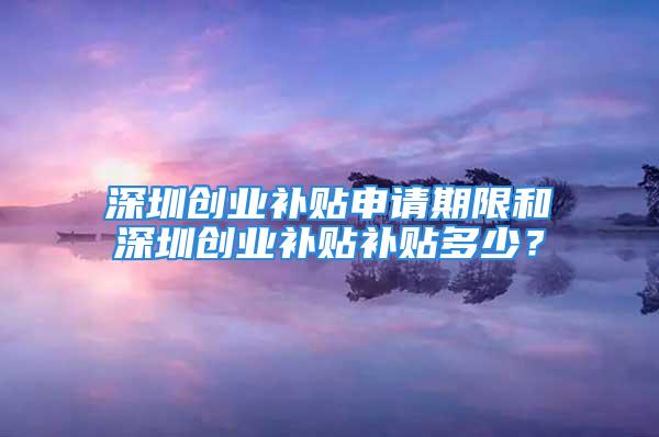 深圳創業補貼申請期限和深圳創業補貼補貼多少？