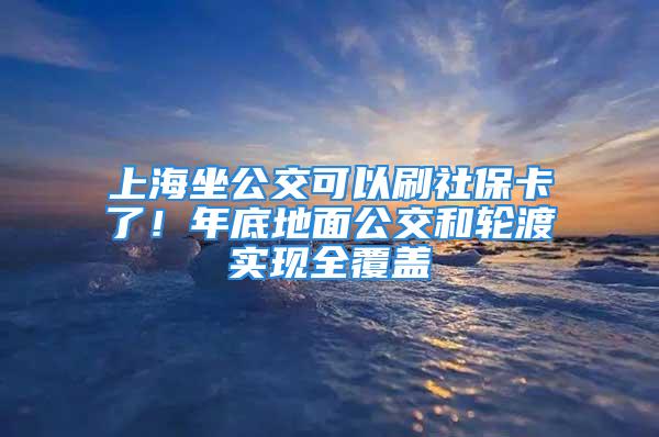 上海坐公交可以刷社?？?！年底地面公交和輪渡實現全覆蓋