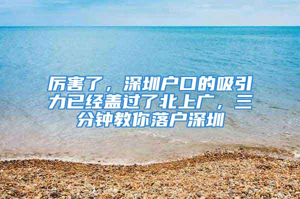 厲害了，深圳戶口的吸引力已經蓋過了北上廣，三分鐘教你落戶深圳