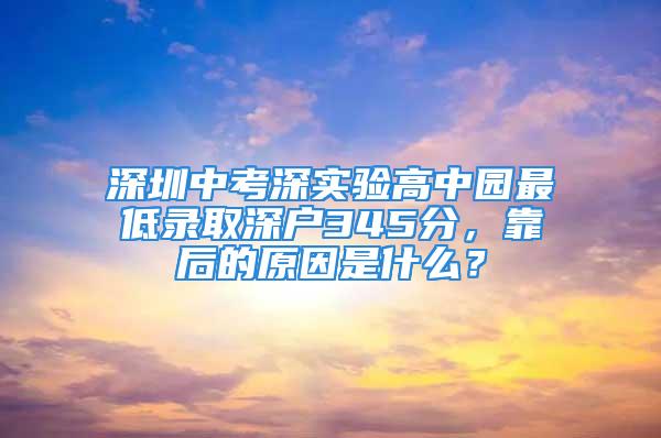 深圳中考深實驗高中園最低錄取深戶345分，靠后的原因是什么？