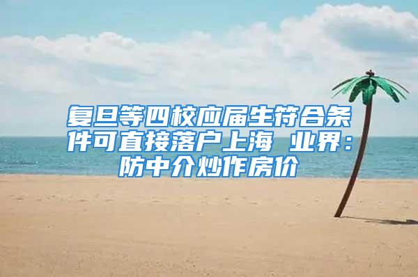 復旦等四校應屆生符合條件可直接落戶上海 業界：防中介炒作房價