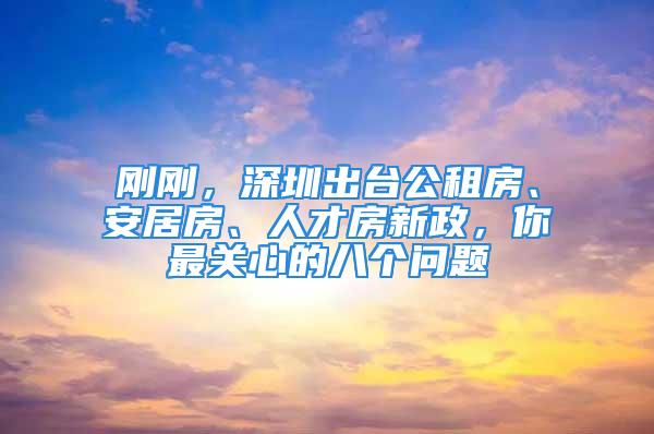 剛剛，深圳出臺公租房、安居房、人才房新政，你最關心的八個問題