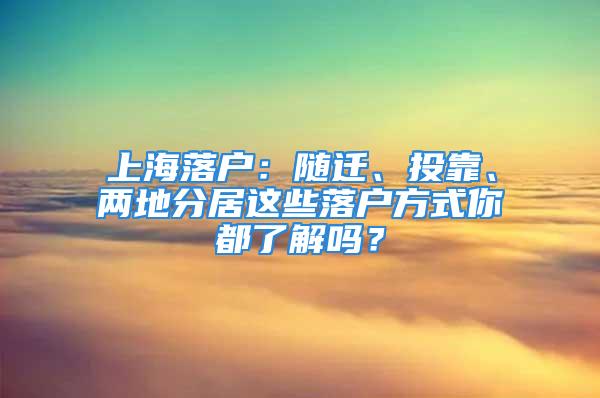 上海落戶：隨遷、投靠、兩地分居這些落戶方式你都了解嗎？