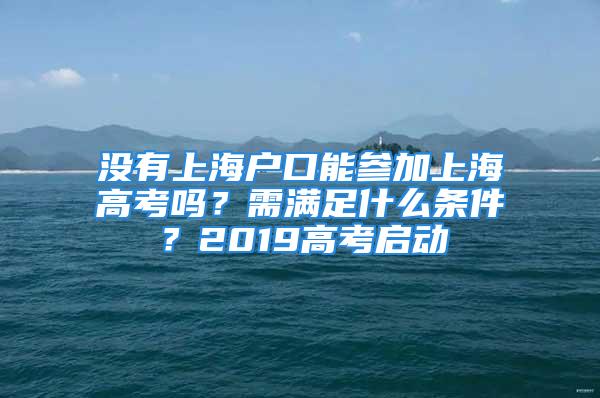 沒有上海戶口能參加上海高考嗎？需滿足什么條件？2019高考啟動