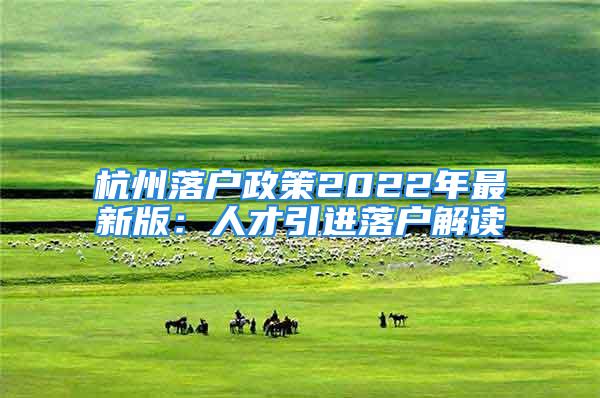 杭州落戶政策2022年最新版：人才引進落戶解讀