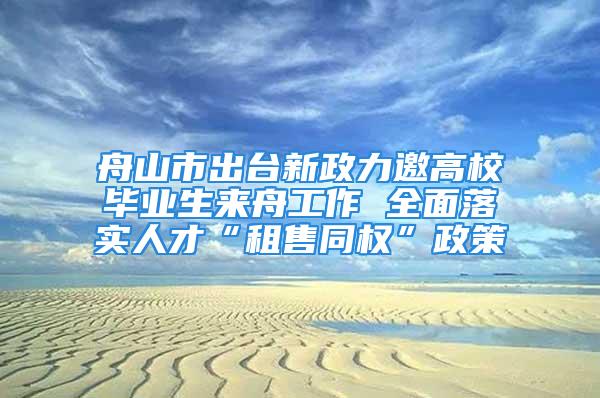 舟山市出臺新政力邀高校畢業生來舟工作 全面落實人才“租售同權”政策