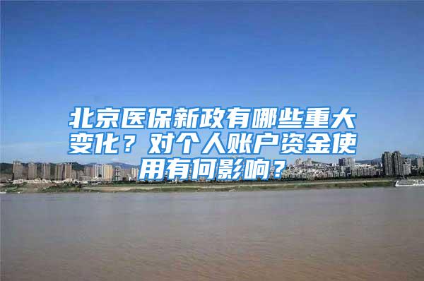 北京醫保新政有哪些重大變化？對個人賬戶資金使用有何影響？